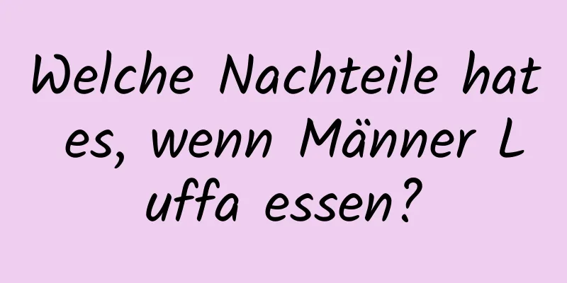 Welche Nachteile hat es, wenn Männer Luffa essen?