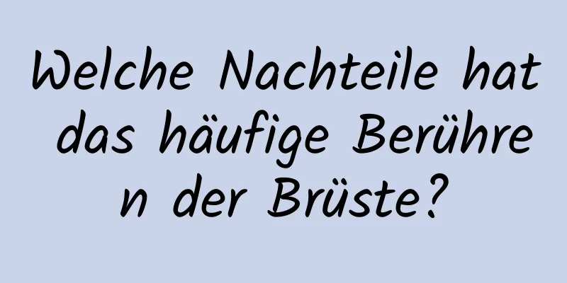 Welche Nachteile hat das häufige Berühren der Brüste?