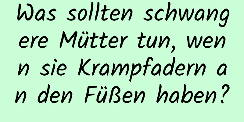 Was sollten schwangere Mütter tun, wenn sie Krampfadern an den Füßen haben?