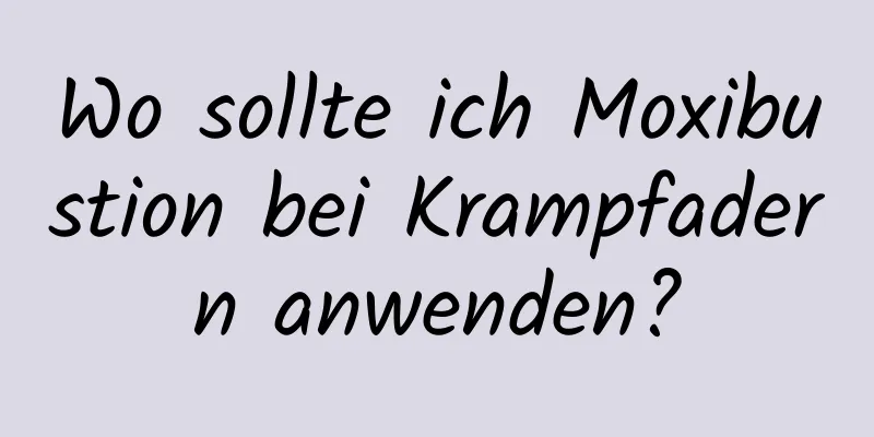 Wo sollte ich Moxibustion bei Krampfadern anwenden?