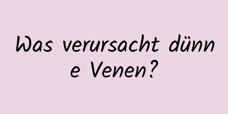 Was verursacht dünne Venen?