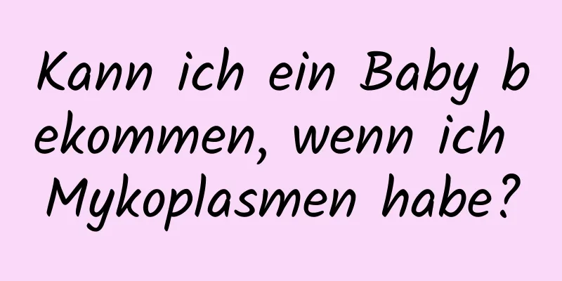 Kann ich ein Baby bekommen, wenn ich Mykoplasmen habe?