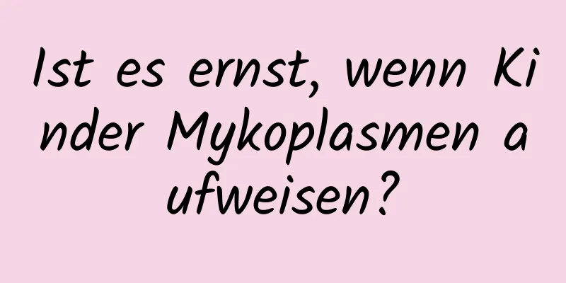 Ist es ernst, wenn Kinder Mykoplasmen aufweisen?