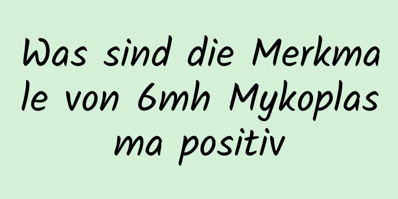 Was sind die Merkmale von 6mh Mykoplasma positiv