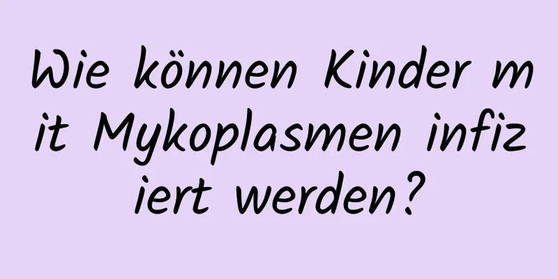 Wie können Kinder mit Mykoplasmen infiziert werden?