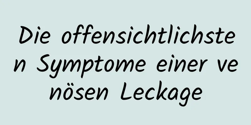 Die offensichtlichsten Symptome einer venösen Leckage