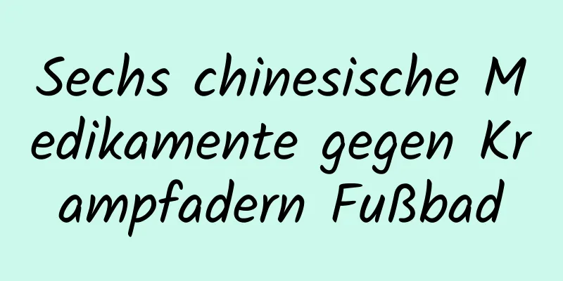 Sechs chinesische Medikamente gegen Krampfadern Fußbad