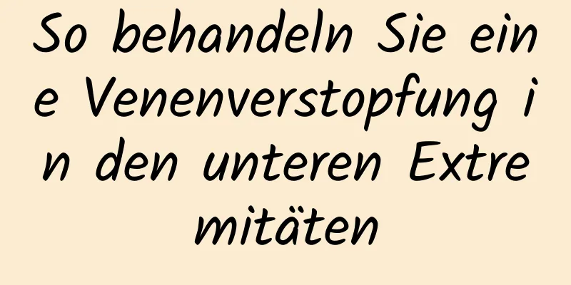 So behandeln Sie eine Venenverstopfung in den unteren Extremitäten