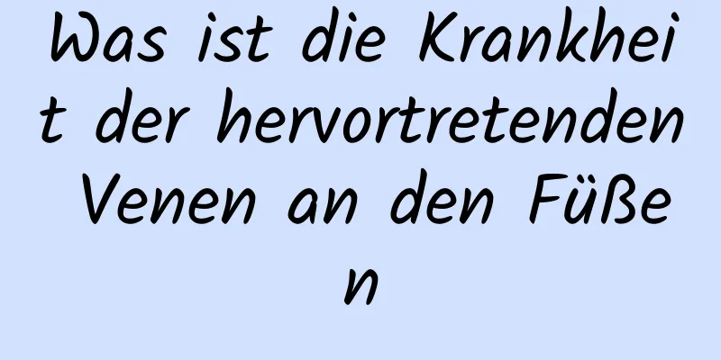 Was ist die Krankheit der hervortretenden Venen an den Füßen