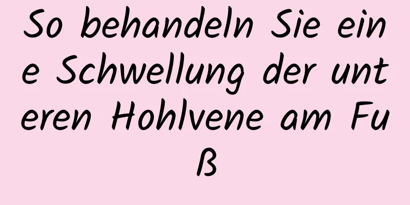 So behandeln Sie eine Schwellung der unteren Hohlvene am Fuß