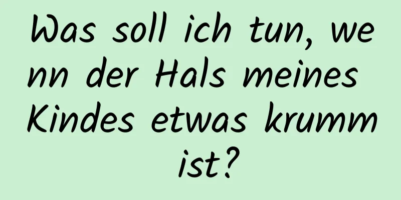 Was soll ich tun, wenn der Hals meines Kindes etwas krumm ist?