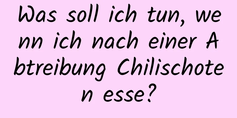 Was soll ich tun, wenn ich nach einer Abtreibung Chilischoten esse?