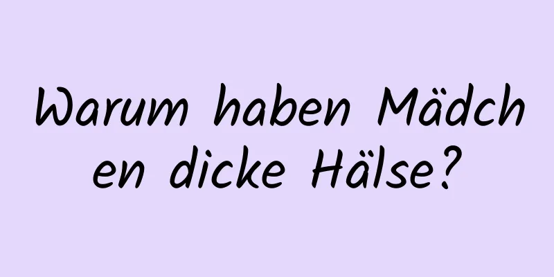 Warum haben Mädchen dicke Hälse?