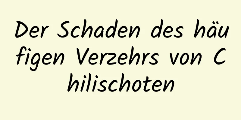 Der Schaden des häufigen Verzehrs von Chilischoten