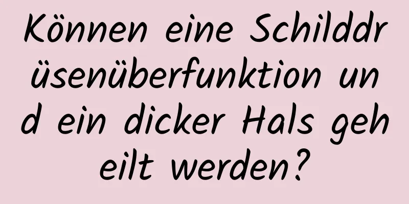 Können eine Schilddrüsenüberfunktion und ein dicker Hals geheilt werden?