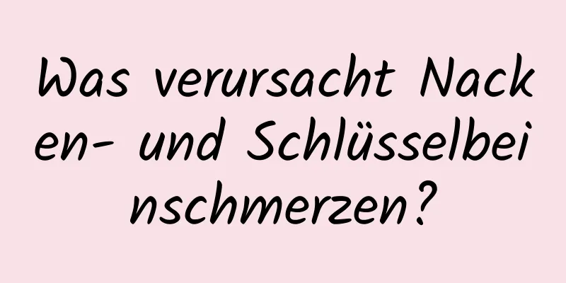 Was verursacht Nacken- und Schlüsselbeinschmerzen?