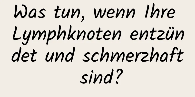 Was tun, wenn Ihre Lymphknoten entzündet und schmerzhaft sind?