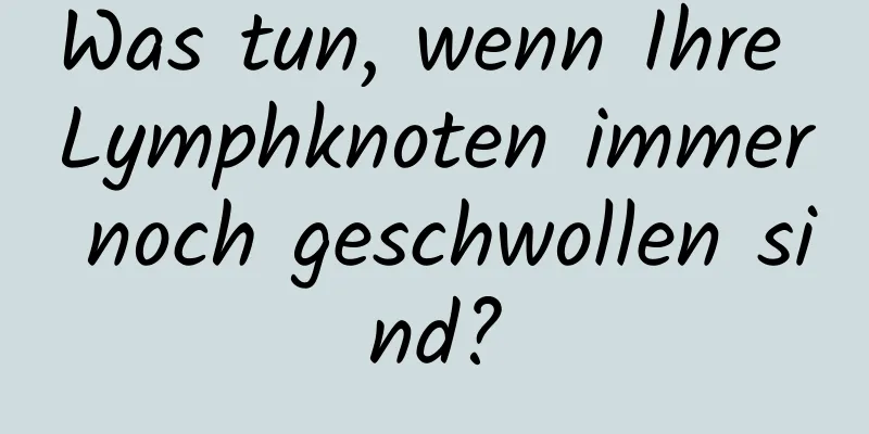 Was tun, wenn Ihre Lymphknoten immer noch geschwollen sind?