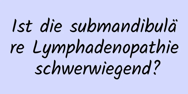 Ist die submandibuläre Lymphadenopathie schwerwiegend?