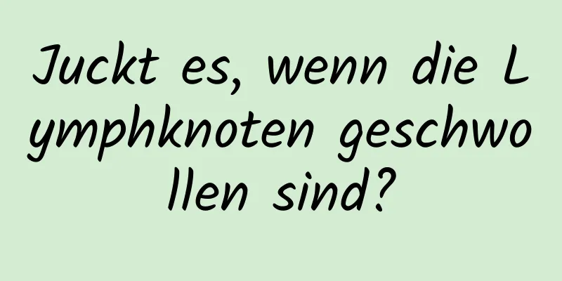 Juckt es, wenn die Lymphknoten geschwollen sind?