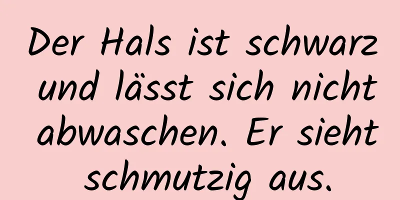 Der Hals ist schwarz und lässt sich nicht abwaschen. Er sieht schmutzig aus.