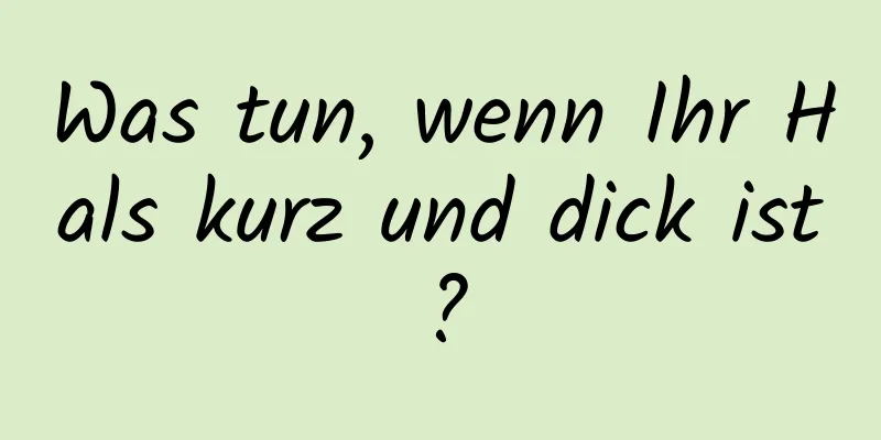 Was tun, wenn Ihr Hals kurz und dick ist?