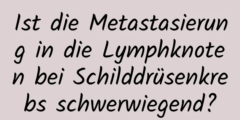 Ist die Metastasierung in die Lymphknoten bei Schilddrüsenkrebs schwerwiegend?