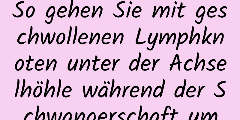 So gehen Sie mit geschwollenen Lymphknoten unter der Achselhöhle während der Schwangerschaft um