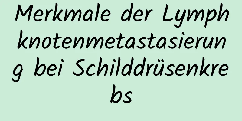 Merkmale der Lymphknotenmetastasierung bei Schilddrüsenkrebs