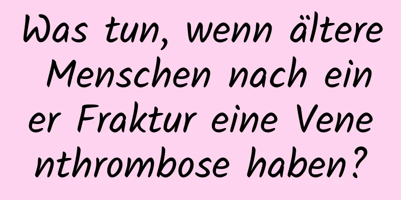 Was tun, wenn ältere Menschen nach einer Fraktur eine Venenthrombose haben?