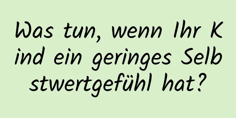 Was tun, wenn Ihr Kind ein geringes Selbstwertgefühl hat?