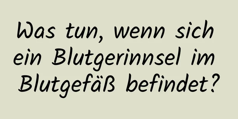 Was tun, wenn sich ein Blutgerinnsel im Blutgefäß befindet?