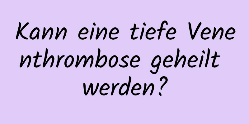 Kann eine tiefe Venenthrombose geheilt werden?