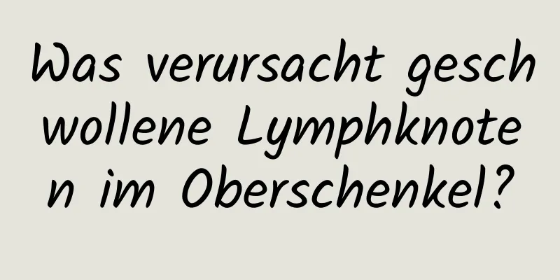 Was verursacht geschwollene Lymphknoten im Oberschenkel?