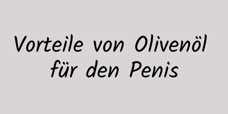 Vorteile von Olivenöl für den Penis