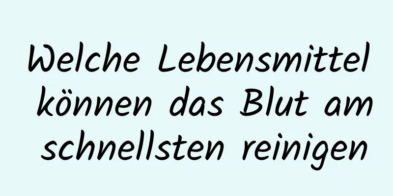 Welche Lebensmittel können das Blut am schnellsten reinigen