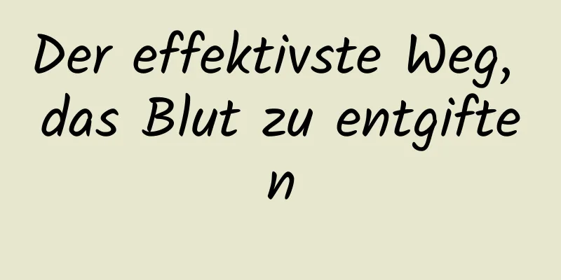 Der effektivste Weg, das Blut zu entgiften