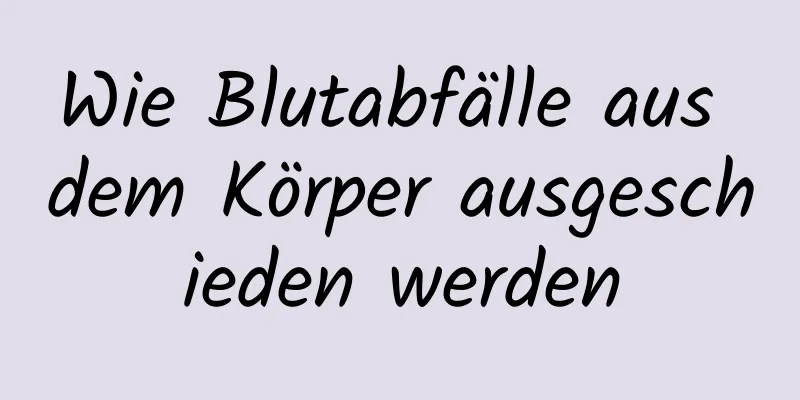 Wie Blutabfälle aus dem Körper ausgeschieden werden