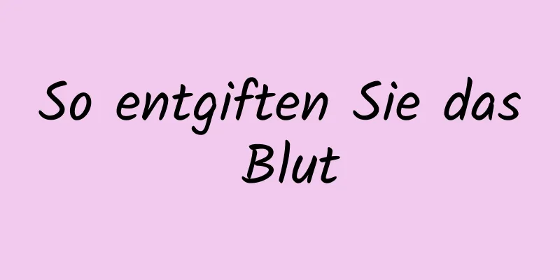 So entgiften Sie das Blut