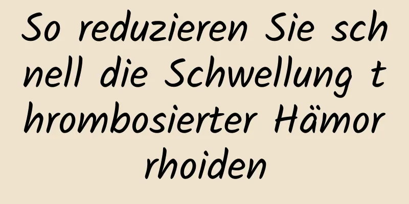 So reduzieren Sie schnell die Schwellung thrombosierter Hämorrhoiden