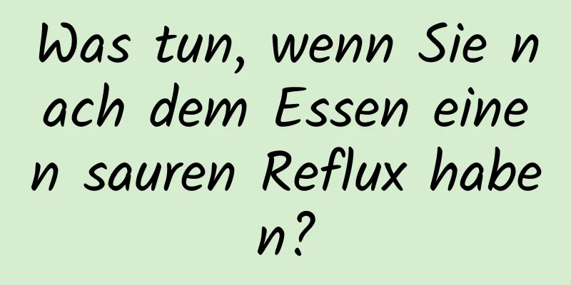 Was tun, wenn Sie nach dem Essen einen sauren Reflux haben?