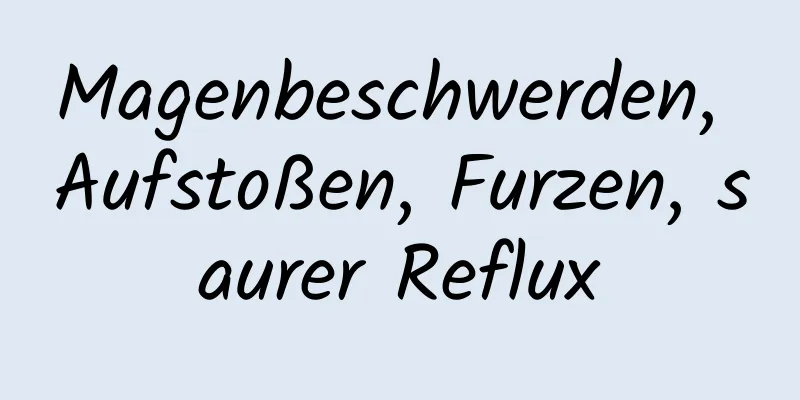 Magenbeschwerden, Aufstoßen, Furzen, saurer Reflux