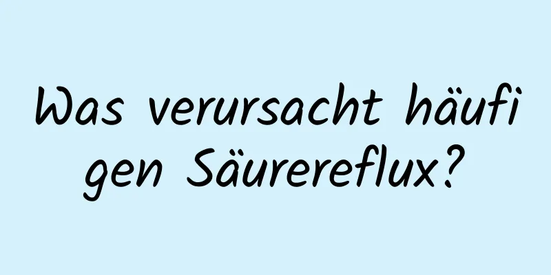 Was verursacht häufigen Säurereflux?