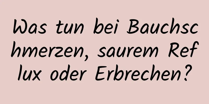 Was tun bei Bauchschmerzen, saurem Reflux oder Erbrechen?