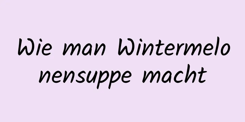 Wie man Wintermelonensuppe macht