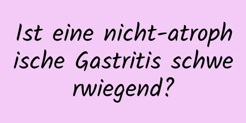 Ist eine nicht-atrophische Gastritis schwerwiegend?