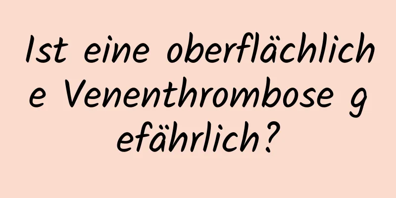 Ist eine oberflächliche Venenthrombose gefährlich?