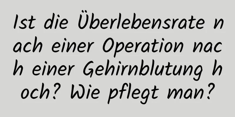 Ist die Überlebensrate nach einer Operation nach einer Gehirnblutung hoch? Wie pflegt man?