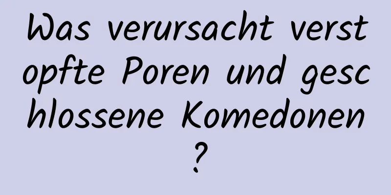 Was verursacht verstopfte Poren und geschlossene Komedonen?