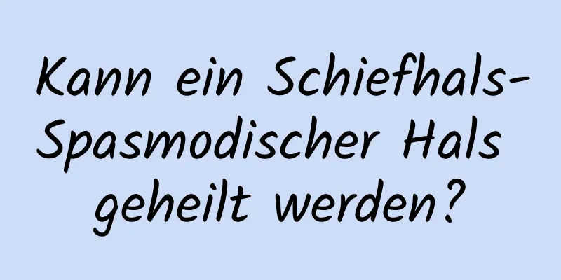 Kann ein Schiefhals-Spasmodischer Hals geheilt werden?